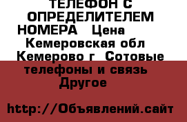 ТЕЛЕФОН С ОПРЕДЕЛИТЕЛЕМ НОМЕРА › Цена ­ 650 - Кемеровская обл., Кемерово г. Сотовые телефоны и связь » Другое   